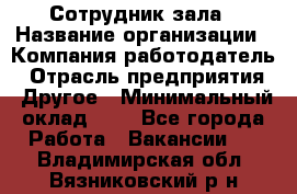 Сотрудник зала › Название организации ­ Компания-работодатель › Отрасль предприятия ­ Другое › Минимальный оклад ­ 1 - Все города Работа » Вакансии   . Владимирская обл.,Вязниковский р-н